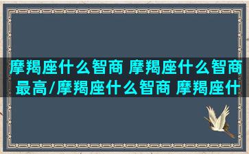 摩羯座什么智商 摩羯座什么智商最高/摩羯座什么智商 摩羯座什么智商最高-我的网站